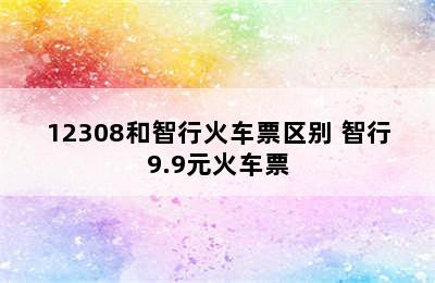 12308和智行火车票区别 智行9.9元火车票